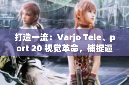 打造一流：Varjo Tele、port 20 视觉革命，捕捉逼真场景新高度