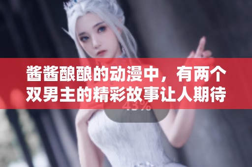 酱酱酿酿的动漫中，有两个双男主的精彩故事让人期待