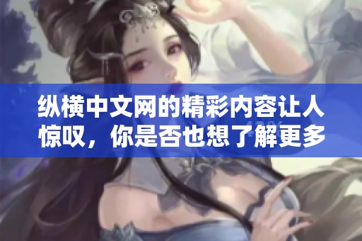 纵横中文网的精彩内容让人惊叹，你是否也想了解更多？