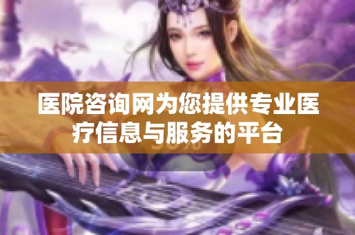 医院咨询网为您提供专业医疗信息与服务的平台