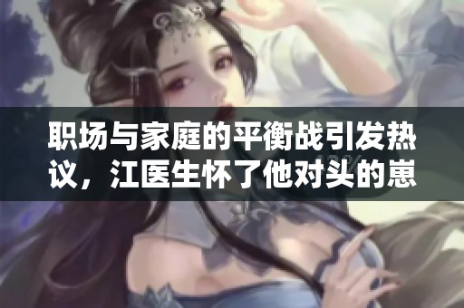 职场与家庭的平衡战引发热议，江医生怀了他对头的崽！