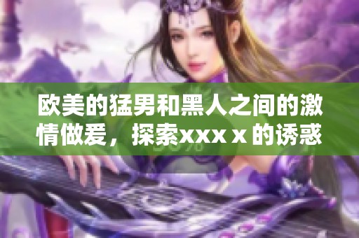 欧美的猛男和黑人之间的激情做爰，探索xxxⅹ的诱惑与魅力