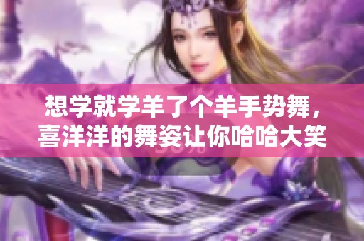 想学就学羊了个羊手势舞，喜洋洋的舞姿让你哈哈大笑