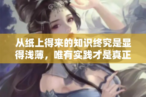 从纸上得来的知识终究是显得浅薄，唯有实践才是真正的深刻启示。