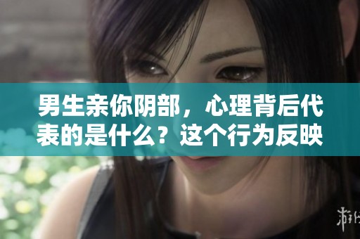 男生亲你阴部，心理背后代表的是什么？这个行为反映了怎样的心理状态呢？