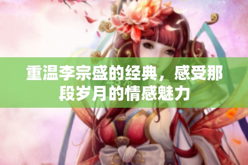 重温李宗盛的经典，感受那段岁月的情感魅力