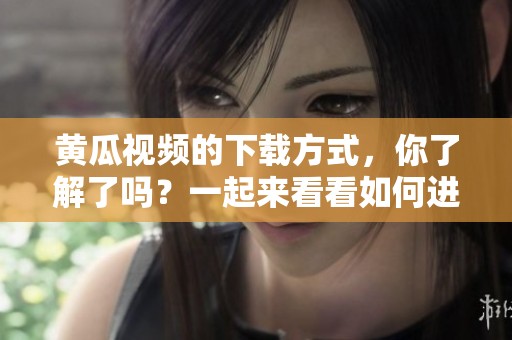 黄瓜视频的下载方式，你了解了吗？一起来看看如何进行下载吧！