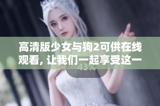 高清版少女与狗2可供在线观看, 让我们一起享受这一精彩故事