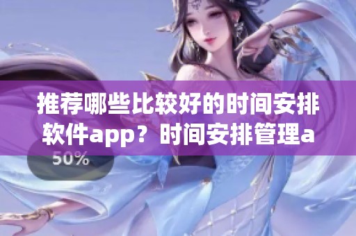 推荐哪些比较好的时间安排软件app？时间安排管理app有哪些呢？