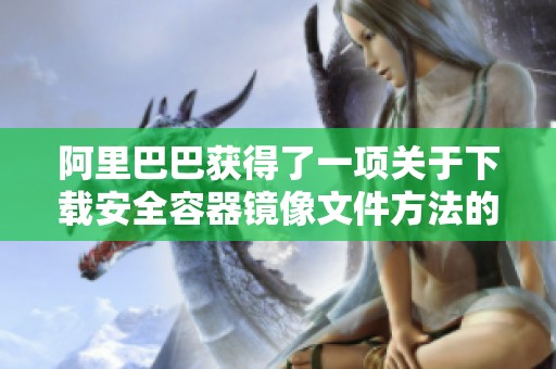 阿里巴巴获得了一项关于下载安全容器镜像文件方法的专利，备受业界关注