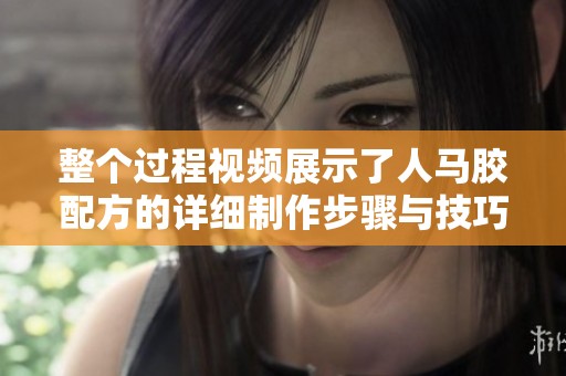 整个过程视频展示了人马胶配方的详细制作步骤与技巧