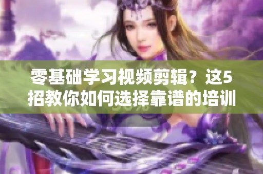 零基础学习视频剪辑？这5招教你如何选择靠谱的培训机构！