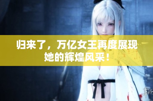 归来了，万亿女王再度展现她的辉煌风采！