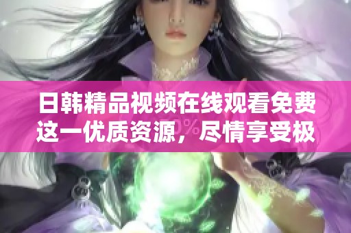 日韩精品视频在线观看免费这一优质资源，尽情享受极品内容的乐趣