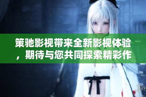 策驰影视带来全新影视体验，期待与您共同探索精彩作品