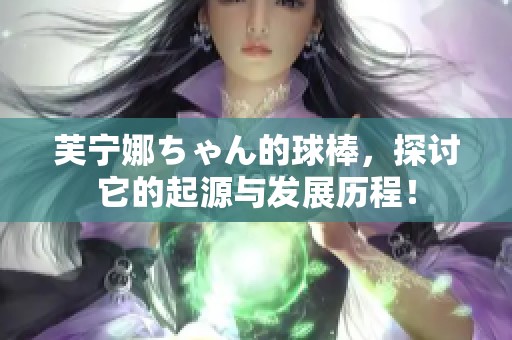 芙宁娜ちゃん的球棒，探讨它的起源与发展历程！