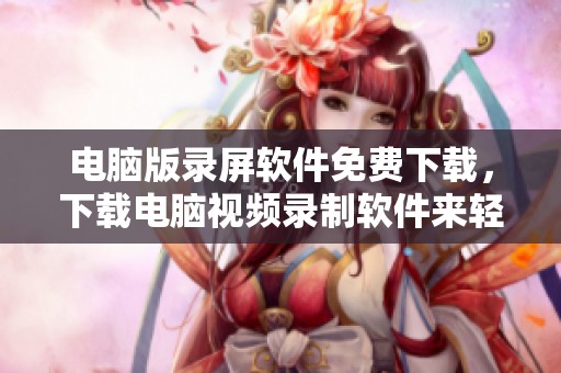 电脑版录屏软件免费下载，下载电脑视频录制软件来轻松录制。
