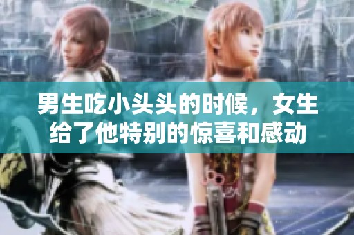 男生吃小头头的时候，女生给了他特别的惊喜和感动