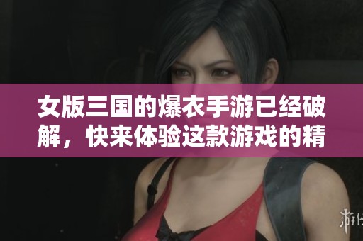 女版三国的爆衣手游已经破解，快来体验这款游戏的精彩与乐趣！