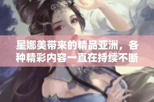 星娜美带来的精品亚洲，各种精彩内容一直在持续不断更新，等待你的发现。