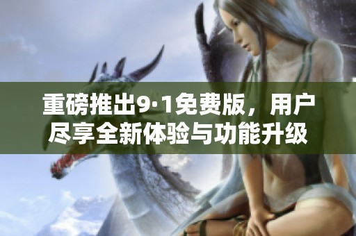 重磅推出9·1免费版，用户尽享全新体验与功能升级