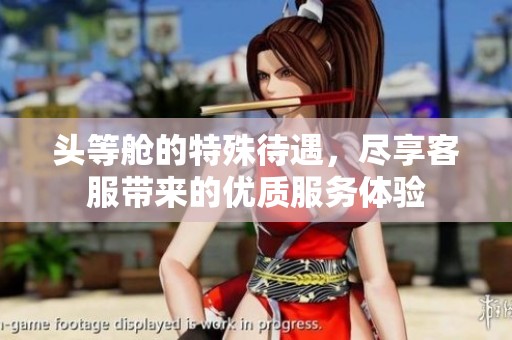 头等舱的特殊待遇，尽享客服带来的优质服务体验