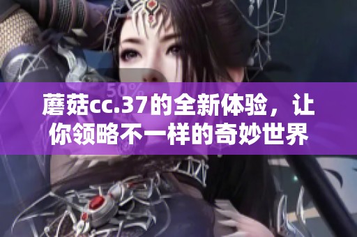 蘑菇cc.37的全新体验，让你领略不一样的奇妙世界