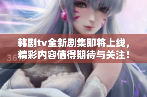 韩剧tv全新剧集即将上线，精彩内容值得期待与关注！