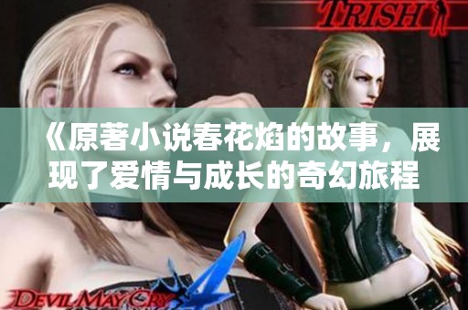 《原著小说春花焰的故事，展现了爱情与成长的奇幻旅程》