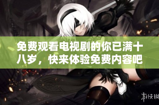 免费观看电视剧的你已满十八岁，快来体验免费内容吧！