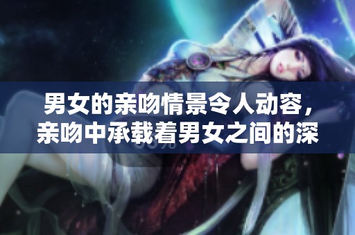 男女的亲吻情景令人动容，亲吻中承载着男女之间的深厚情感