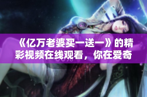 《亿万老婆买一送一》的精彩视频在线观看，你在爱奇艺搜索到哪些内容呢