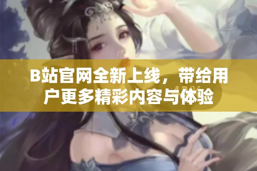 B站官网全新上线，带给用户更多精彩内容与体验