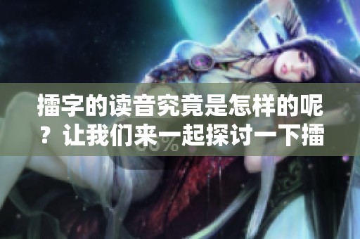 擂字的读音究竟是怎样的呢？让我们来一起探讨一下擂字怎么读。