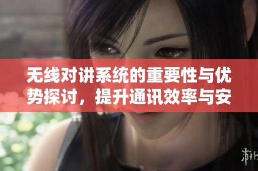 无线对讲系统的重要性与优势探讨，提升通讯效率与安全性的关键工具