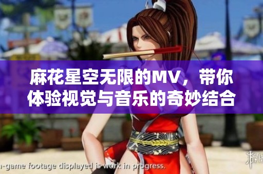 麻花星空无限的MV，带你体验视觉与音乐的奇妙结合