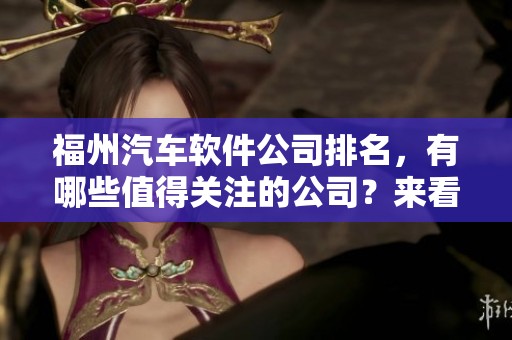 福州汽车软件公司排名，有哪些值得关注的公司？来看看这个排行榜吧