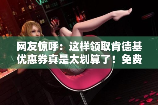 网友惊呼：这样领取肯德基优惠券真是太划算了！免费下载简直不敢相信！