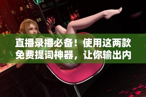 直播录播必备！使用这两款免费提词神器，让你输出内容超流畅！
