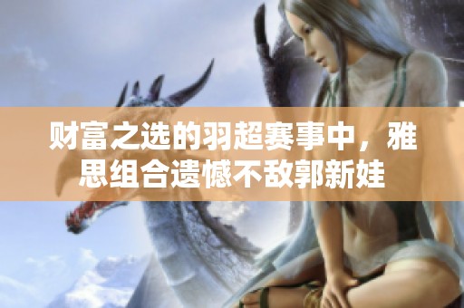 财富之选的羽超赛事中，雅思组合遗憾不敌郭新娃