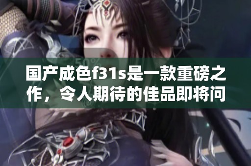 国产成色f31s是一款重磅之作，令人期待的佳品即将问世