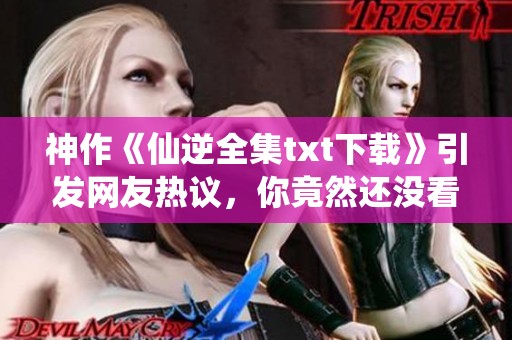 神作《仙逆全集txt下载》引发网友热议，你竟然还没看过这本书吗？