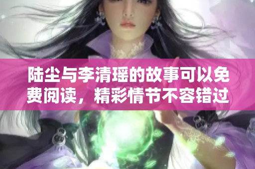 陆尘与李清瑶的故事可以免费阅读，精彩情节不容错过！