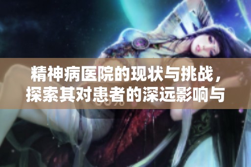 精神病医院的现状与挑战，探索其对患者的深远影响与未来发展。