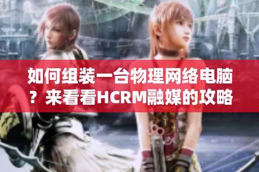如何组装一台物理网络电脑？来看看HCRM融媒的攻略吧