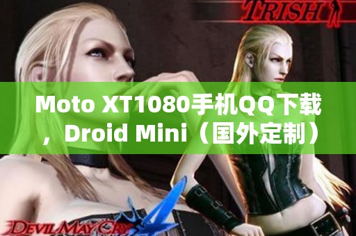 Moto XT1080手机QQ下载，Droid Mini（国外定制）版使用指南分享