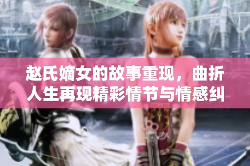 赵氏嫡女的故事重现，曲折人生再现精彩情节与情感纠葛