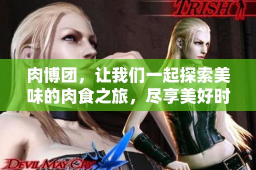肉博团，让我们一起探索美味的肉食之旅，尽享美好时光