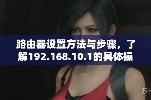 路由器设置方法与步骤，了解192.168.10.1的具体操作流程