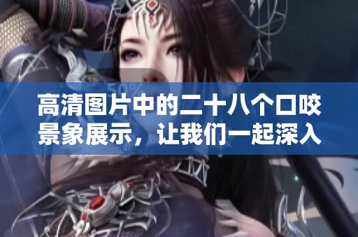 高清图片中的二十八个口咬景象展示，让我们一起深入观察每个细节